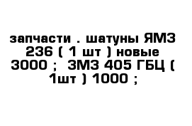 запчасти . шатуны ЯМЗ 236 ( 1 шт ) новые 3000 ;  ЗМЗ 405 ГБЦ ( 1шт ) 1000 ; 